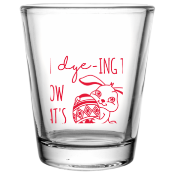 Happy Easter Day Im -ing To Dye Know Whats Up Custom Clear Shot Glasses- 1.75 Oz. Style 104479