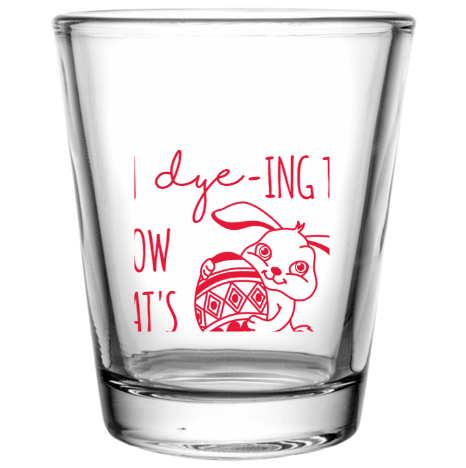 Happy Easter Day Im -ing To Dye Know Whats Up Custom Clear Shot Glasses- 1.75 oz. Style 104479